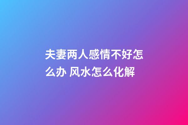 夫妻两人感情不好怎么办 风水怎么化解